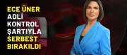 Ece Üner adli kontrol şartıyla serbest bırakıldı