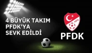 4 Büyük Takım PFDK'ya sevk edildi